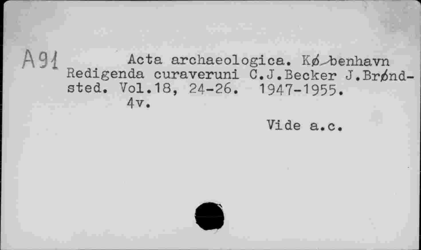 ﻿А91
Acta archaeologica. K^>benliavn Redigenda cura veruni C. J. Becker J.Brj6nd sted. Vol.18, 24-26.	1947-1955.
4v.
Vide a.c.